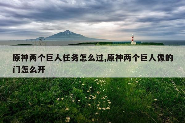 原神两个巨人任务怎么过,原神两个巨人像的门怎么开