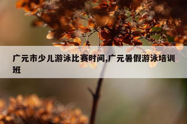 广元市少儿游泳比赛时间,广元暑假游泳培训班