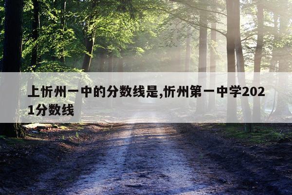 上忻州一中的分数线是,忻州第一中学2021分数线