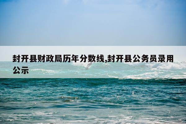 封开县财政局历年分数线,封开县公务员录用公示