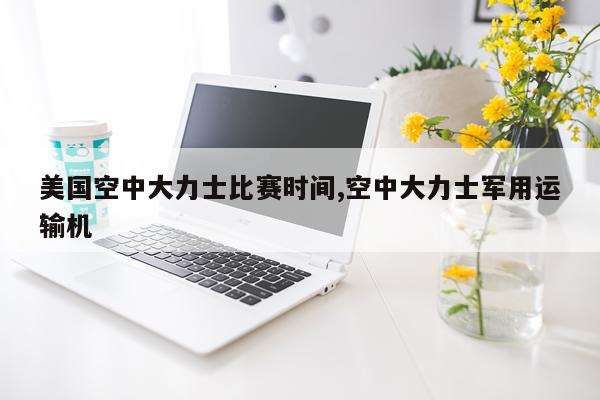 美国空中大力士比赛时间,空中大力士军用运输机