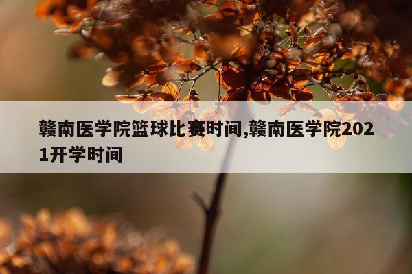 赣南医学院篮球比赛时间,赣南医学院2021开学时间