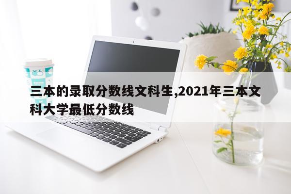 三本的录取分数线文科生,2021年三本文科大学最低分数线