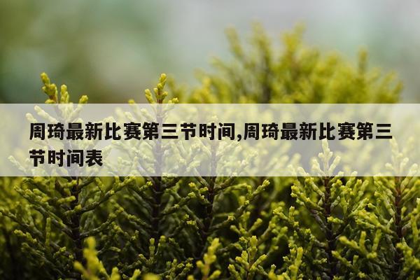 周琦最新比赛第三节时间,周琦最新比赛第三节时间表