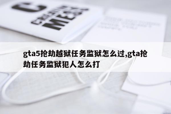 gta5抢劫越狱任务监狱怎么过,gta抢劫任务监狱犯人怎么打