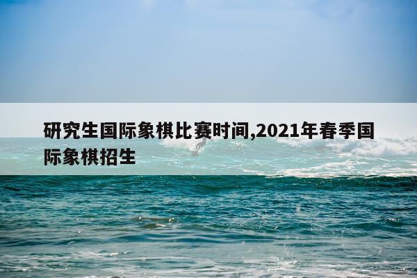 研究生国际象棋比赛时间,2021年春季国际象棋招生