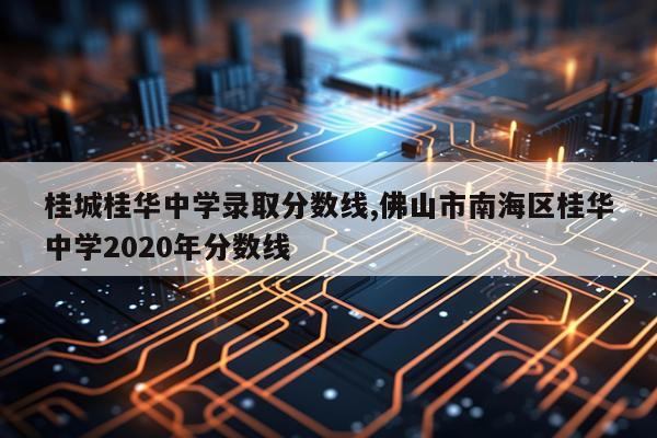 桂城桂华中学录取分数线,佛山市南海区桂华中学2020年分数线