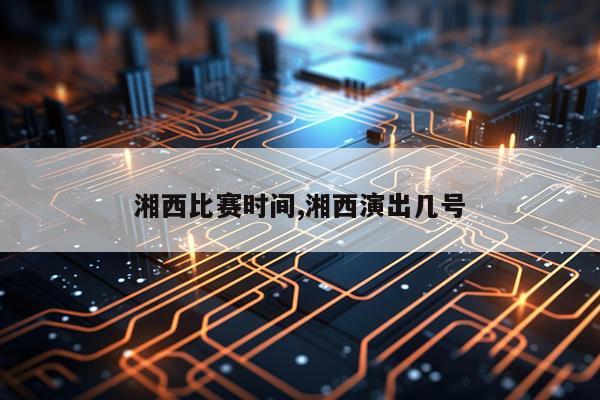 湘西比赛时间,湘西演出几号