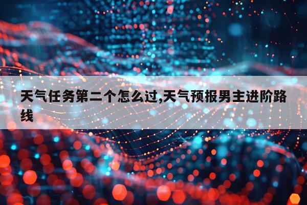 天气任务第二个怎么过,天气预报男主进阶路线