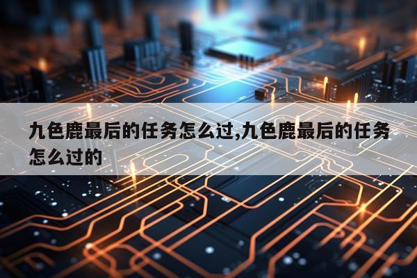 九色鹿最后的任务怎么过,九色鹿最后的任务怎么过的