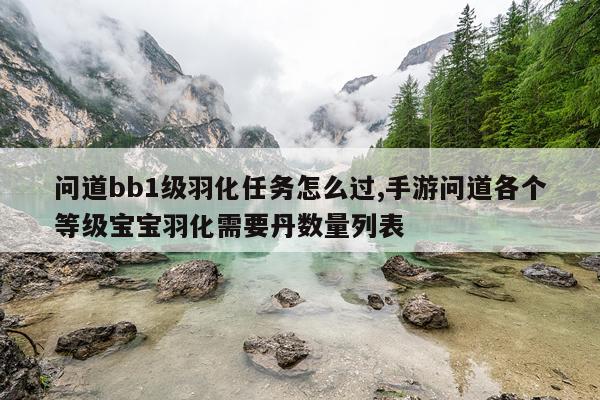 问道bb1级羽化任务怎么过,手游问道各个等级宝宝羽化需要丹数量列表