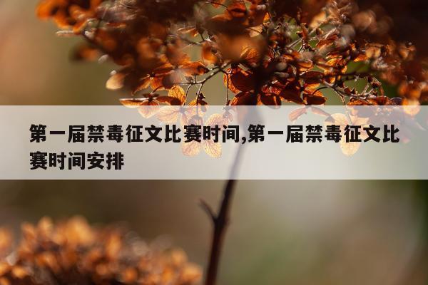 第一届禁毒征文比赛时间,第一届禁毒征文比赛时间安排