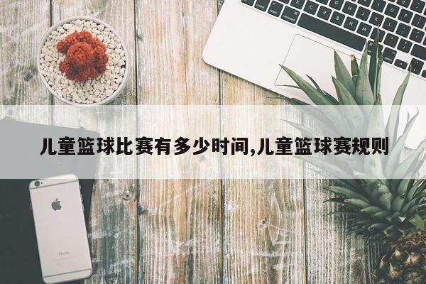 儿童篮球比赛有多少时间,儿童篮球赛规则