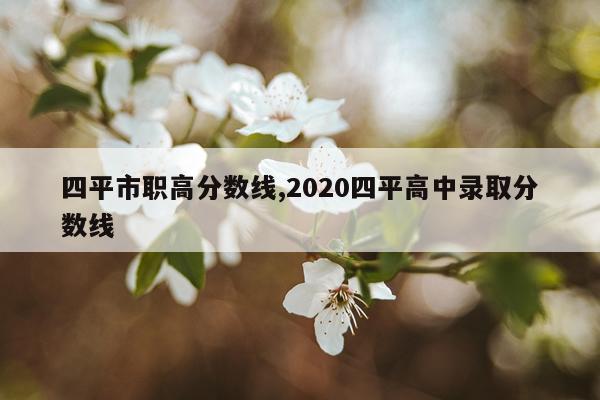 四平市职高分数线,2020四平高中录取分数线