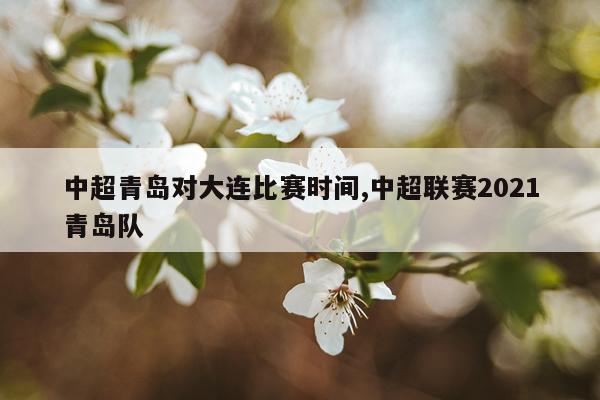 中超青岛对大连比赛时间,中超联赛2021青岛队