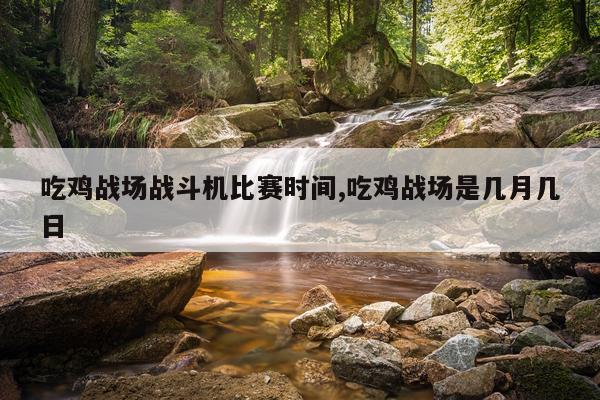 吃鸡战场战斗机比赛时间,吃鸡战场是几月几日