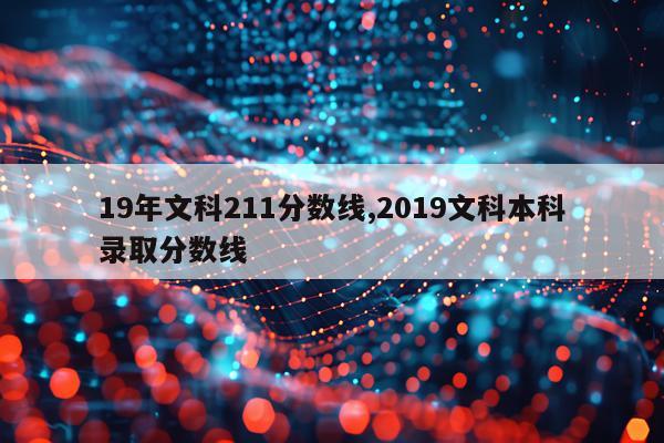 19年文科211分数线,2019文科本科录取分数线