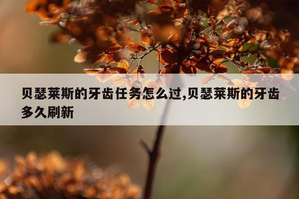 贝瑟莱斯的牙齿任务怎么过,贝瑟莱斯的牙齿多久刷新