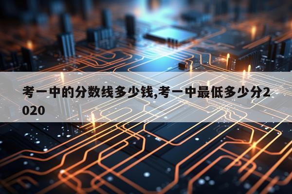 考一中的分数线多少钱,考一中最低多少分2020