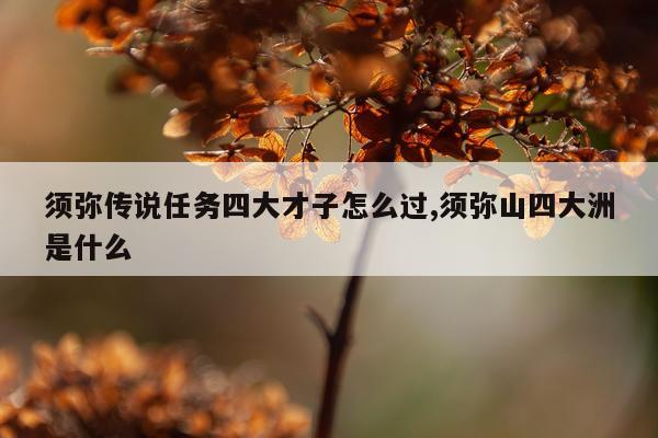须弥传说任务四大才子怎么过,须弥山四大洲是什么