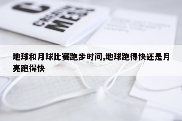 地球和月球比赛跑步时间,地球跑得快还是月亮跑得快