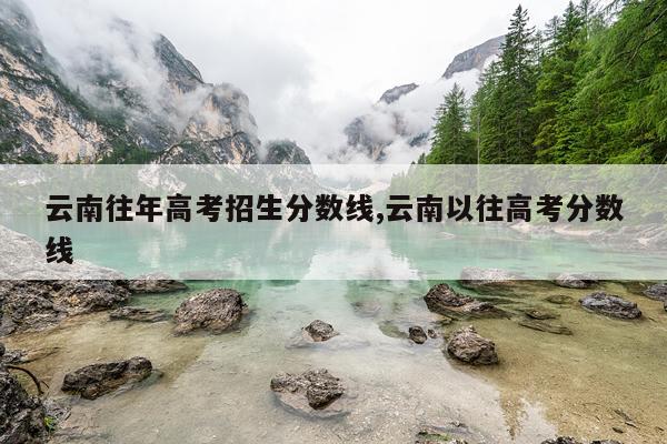 云南往年高考招生分数线,云南以往高考分数线