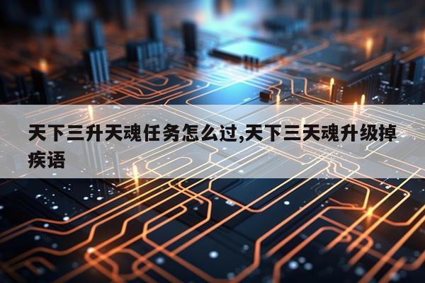 天下三升天魂任务怎么过,天下三天魂升级掉疾语
