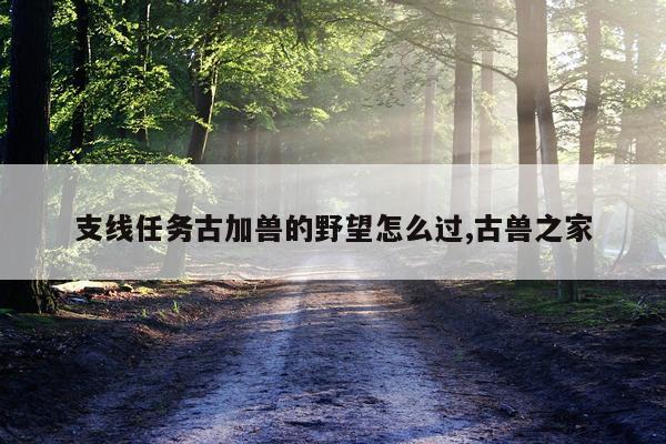 支线任务古加兽的野望怎么过,古兽之家