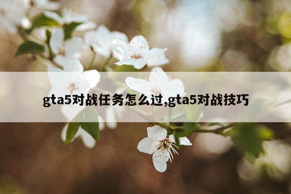gta5对战任务怎么过,gta5对战技巧