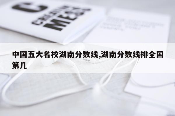 中国五大名校湖南分数线,湖南分数线排全国第几