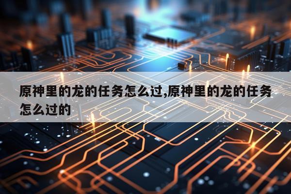 原神里的龙的任务怎么过,原神里的龙的任务怎么过的