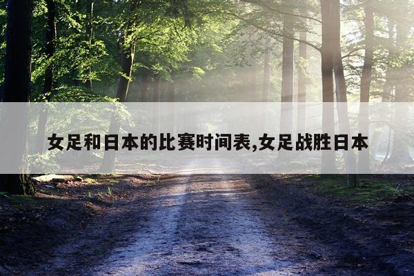 女足和日本的比赛时间表,女足战胜日本