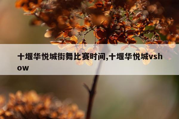 十堰华悦城街舞比赛时间,十堰华悦城vshow