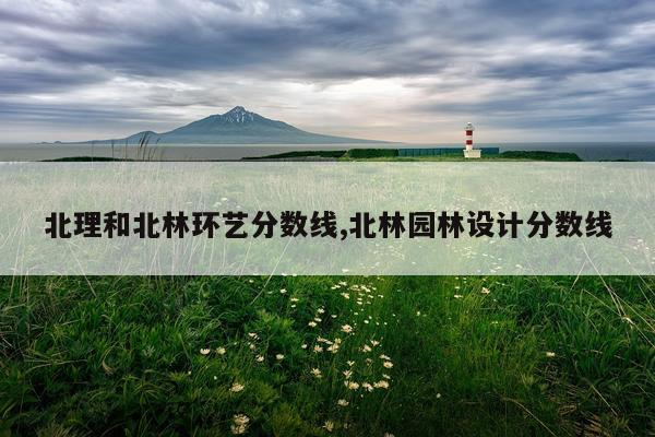 北理和北林环艺分数线,北林园林设计分数线
