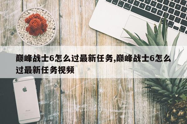 巅峰战士6怎么过最新任务,巅峰战士6怎么过最新任务视频