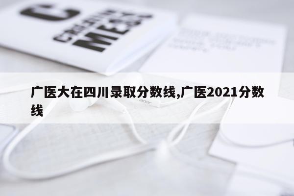 广医大在四川录取分数线,广医2021分数线