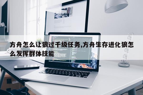方舟怎么让狼过千级任务,方舟生存进化狼怎么发挥群体技能