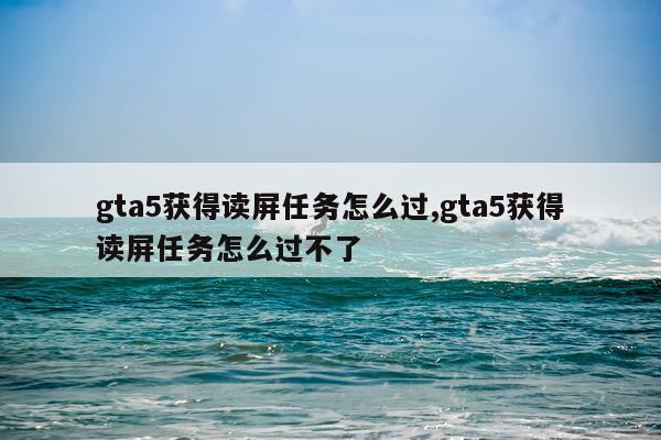 gta5获得读屏任务怎么过,gta5获得读屏任务怎么过不了
