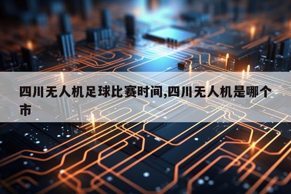 四川无人机足球比赛时间,四川无人机是哪个市