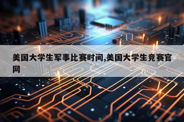 美国大学生军事比赛时间,美国大学生竞赛官网