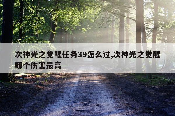 次神光之觉醒任务39怎么过,次神光之觉醒哪个伤害最高