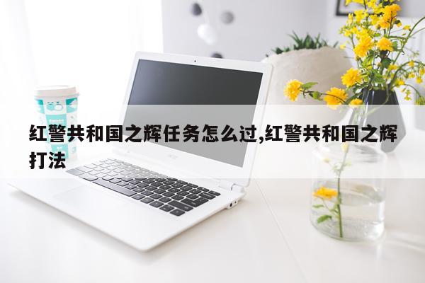 红警共和国之辉任务怎么过,红警共和国之辉打法