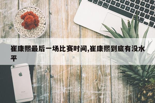 崔康熙最后一场比赛时间,崔康熙到底有没水平