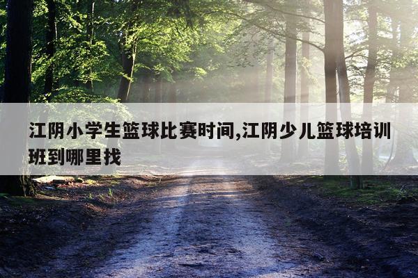 江阴小学生篮球比赛时间,江阴少儿篮球培训班到哪里找