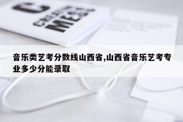 音乐类艺考分数线山西省,山西省音乐艺考专业多少分能录取
