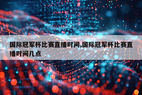 国际冠军杯比赛直播时间,国际冠军杯比赛直播时间几点