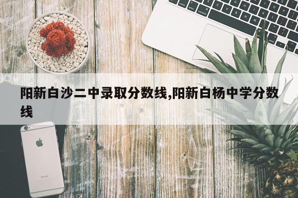 阳新白沙二中录取分数线,阳新白杨中学分数线