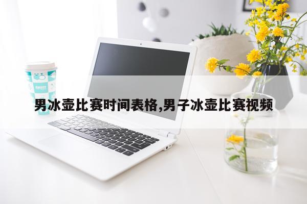 男冰壶比赛时间表格,男子冰壶比赛视频