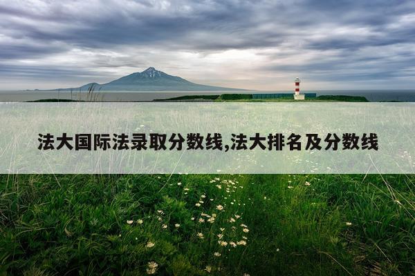 法大国际法录取分数线,法大排名及分数线