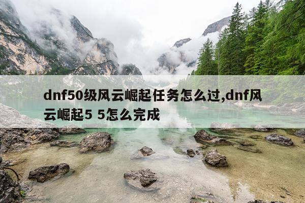 dnf50级风云崛起任务怎么过,dnf风云崛起5 5怎么完成